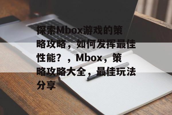 探索Mbox游戏的策略攻略,如何发挥最佳性能?,Mbox,策略攻略大全,最佳玩法分享 探索Mbox游戏的策略攻略,如何发挥最佳性能?,Mbox,策略攻略大全,最佳玩法分享