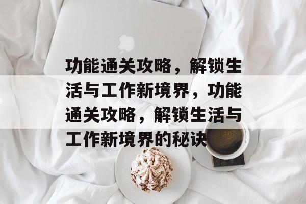 功能通关攻略,解锁生活与工作新境界,功能通关攻略,解锁生活与工作新境界的秘诀 功能通关攻略,解锁生活与工作新境界,功能通关攻略,解锁生活与工作新境界的秘诀