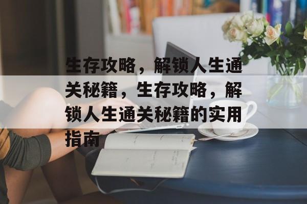 生存攻略,解锁人生通关秘籍,生存攻略,解锁人生通关秘籍的实用指南 生存攻略,解锁人生通关秘籍,生存攻略,解锁人生通关秘籍的实用指南