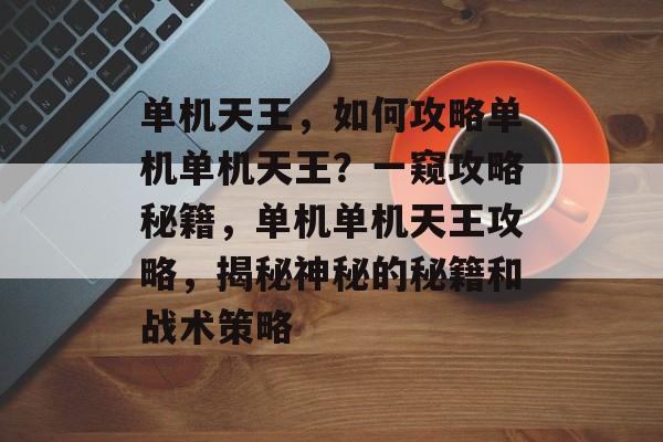单机天王,如何攻略单机单机天王?一窥攻略秘籍,单机单机天王攻略,揭秘神秘的秘籍和战术策略 单机天王,如何攻略单机单机天王?一窥攻略秘籍,单机单机天王攻略,揭秘神秘的秘籍和战术策略