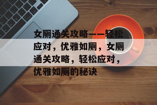 女厕通关攻略——轻松应对,优雅如厕,女厕通关攻略,轻松应对,优雅如厕的秘诀 女厕通关攻略——轻松应对,优雅如厕,女厕通关攻略,轻松应对,优雅如厕的秘诀