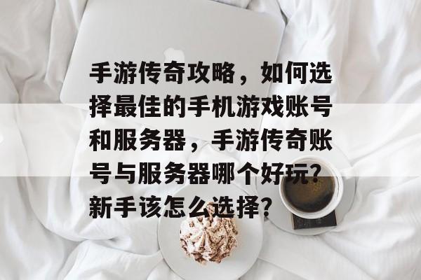手游传奇攻略,如何选择最佳的手机游戏账号和服务器,手游传奇账号与服务器哪个好玩?新手该怎么选择? 手游传奇攻略,如何选择最佳的手机游戏账号和服务器,手游传奇账号与服务器哪个好玩?新手该怎么选择?