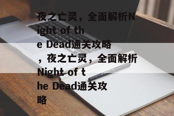 夜之亡灵,全面解析Night of the Dead通关攻略,夜之亡灵,全面解析Night of the Dead通关攻略 夜之亡灵,全面解析Night of the Dead通关攻略,夜之亡灵,全面解析Night of the Dead通关攻略