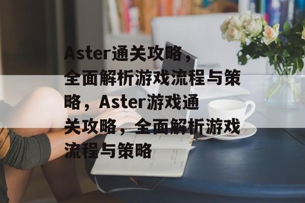 Aster通关攻略,全面解析游戏流程与策略,Aster游戏通关攻略,全面解析游戏流程与策略 Aster通关攻略,全面解析游戏流程与策略,Aster游戏通关攻略,全面解析游戏流程与策略