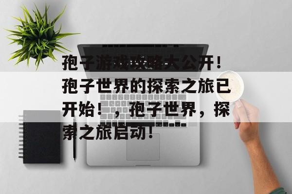 孢子游戏攻略大公开!孢子世界的探索之旅已开始!,孢子世界,探索之旅启动! 孢子游戏攻略大公开!孢子世界的探索之旅已开始!,孢子世界,探索之旅启动!