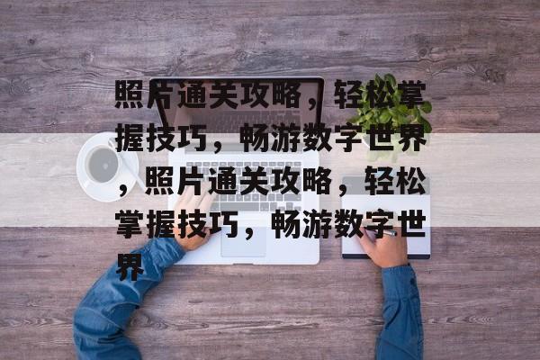 照片通关攻略,轻松掌握技巧,畅游数字世界,照片通关攻略,轻松掌握技巧,畅游数字世界 照片通关攻略,轻松掌握技巧,畅游数字世界,照片通关攻略,轻松掌握技巧,畅游数字世界