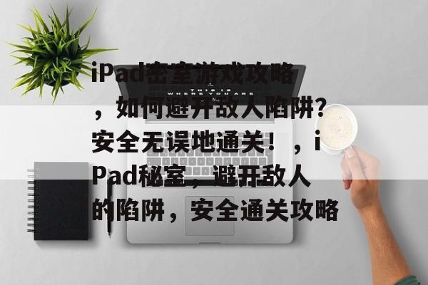 iPad密室游戏攻略,如何避开敌人陷阱?安全无误地通关!,iPad秘室,避开敌人的陷阱,安全通关攻略 iPad密室游戏攻略,如何避开敌人陷阱?安全无误地通关!,iPad秘室,避开敌人的陷阱,安全通关攻略