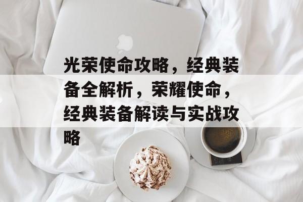 光荣使命攻略,经典装备全解析,荣耀使命,经典装备解读与实战攻略 光荣使命攻略,经典装备全解析,荣耀使命,经典装备解读与实战攻略