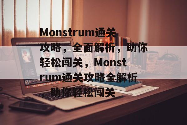 Monstrum通关攻略,全面解析,助你轻松闯关,Monstrum通关攻略全解析,助你轻松闯关 Monstrum通关攻略,全面解析,助你轻松闯关,Monstrum通关攻略全解析,助你轻松闯关