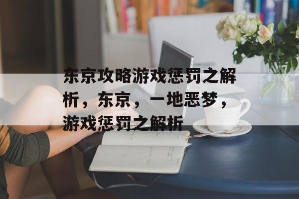 东京攻略游戏惩罚之解析,东京,一地恶梦,游戏惩罚之解析 东京攻略游戏惩罚之解析,东京,一地恶梦,游戏惩罚之解析