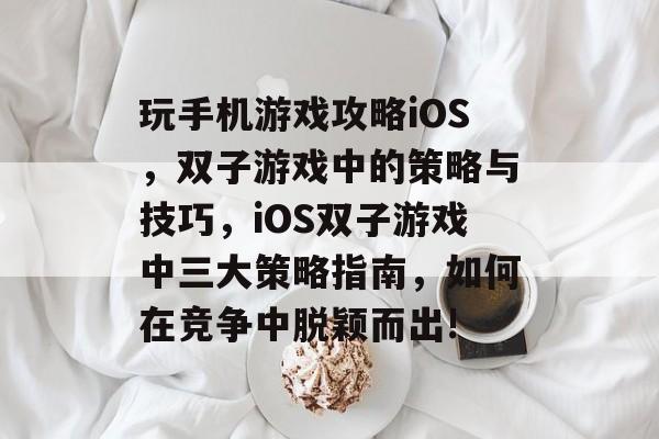 玩手机游戏攻略iOS,双子游戏中的策略与技巧,iOS双子游戏中三大策略指南,如何在竞争中脱颖而出! 玩手机游戏攻略iOS,双子游戏中的策略与技巧,iOS双子游戏中三大策略指南,如何在竞争中脱颖而出!