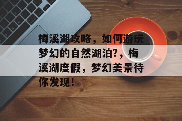 梅溪湖攻略，如何游玩梦幻的自然湖泊?，梅溪湖度假，梦幻美景待你发现！