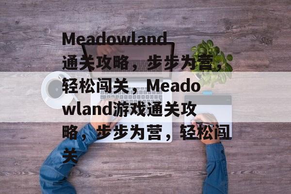 Meadowland通关攻略,步步为营,轻松闯关,Meadowland游戏通关攻略,步步为营,轻松闯关 Meadowland通关攻略,步步为营,轻松闯关,Meadowland游戏通关攻略,步步为营,轻松闯关