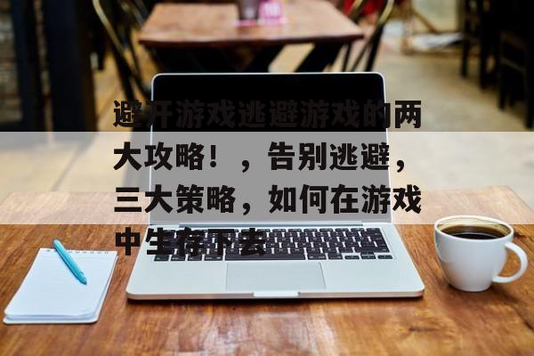 避开游戏逃避游戏的两大攻略!,告别逃避,三大策略,如何在游戏中生存下去 避开游戏逃避游戏的两大攻略!,告别逃避,三大策略,如何在游戏中生存下去