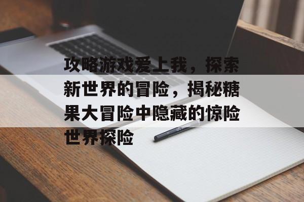 攻略游戏爱上我,探索新世界的冒险,揭秘糖果大冒险中隐藏的惊险世界探险 攻略游戏爱上我,探索新世界的冒险,揭秘糖果大冒险中隐藏的惊险世界探险