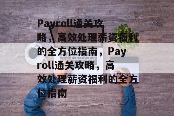Payroll通关攻略,高效处理薪资福利的全方位指南,Payroll通关攻略,高效处理薪资福利的全方位指南 Payroll通关攻略,高效处理薪资福利的全方位指南,Payroll通关攻略,高效处理薪资福利的全方位指南
