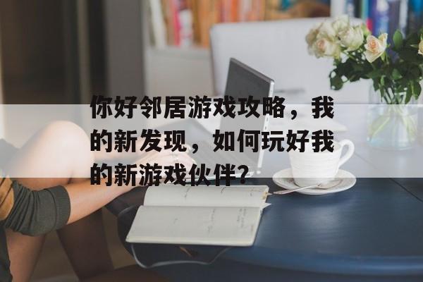你好邻居游戏攻略,我的新发现,如何玩好我的新游戏伙伴? 你好邻居游戏攻略,我的新发现,如何玩好我的新游戏伙伴?