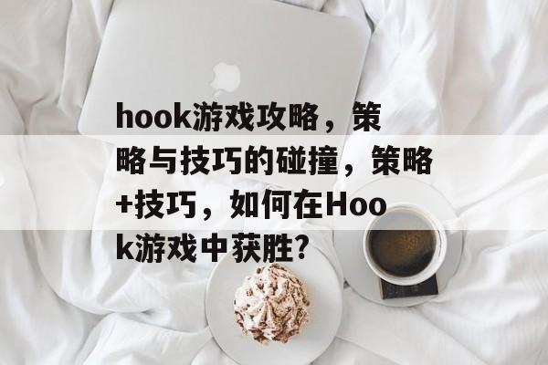 hook游戏攻略,策略与技巧的碰撞,策略+技巧,如何在Hook游戏中获胜? hook游戏攻略,策略与技巧的碰撞,策略+技巧,如何在Hook游戏中获胜?