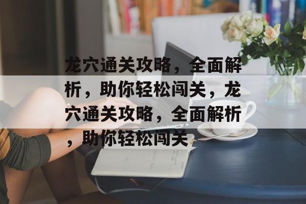 龙穴通关攻略，全面解析，助你轻松闯关，龙穴通关攻略，全面解析，助你轻松闯关