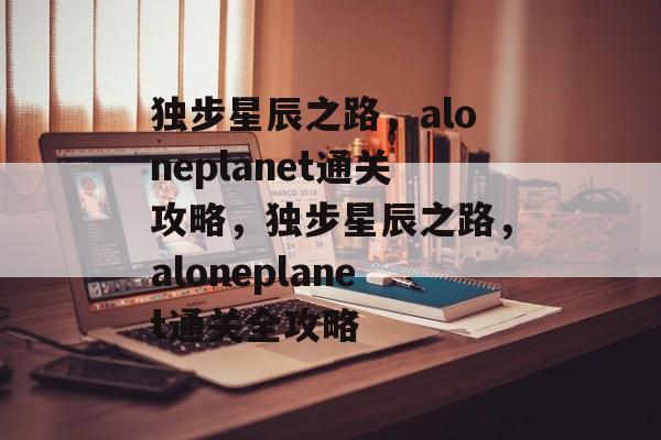 独步星辰之路，aloneplanet通关攻略，独步星辰之路，aloneplanet通关全攻略