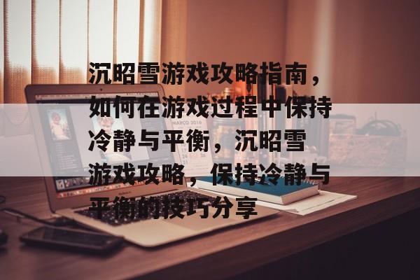 沉昭雪游戏攻略指南,如何在游戏过程中保持冷静与平衡,沉昭雪 游戏攻略,保持冷静与平衡的技巧分享 沉昭雪游戏攻略指南,如何在游戏过程中保持冷静与平衡,沉昭雪 游戏攻略,保持冷静与平衡的技巧分享