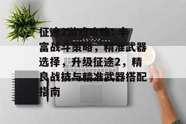 征途2游戏攻略: 丰富战斗策略,精准武器选择,升级征途2,精良战技与精准武器搭配指南 征途2游戏攻略: 丰富战斗策略,精准武器选择,升级征途2,精良战技与精准武器搭配指南