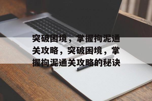突破困境,掌握拘泥通关攻略,突破困境,掌握拘泥通关攻略的秘诀 突破困境,掌握拘泥通关攻略,突破困境,掌握拘泥通关攻略的秘诀
