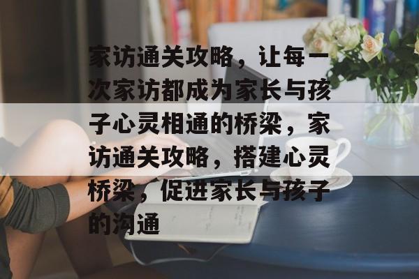 家访通关攻略，让每一次家访都成为家长与孩子心灵相通的桥梁，家访通关攻略，搭建心灵桥梁，促进家长与孩子的沟通
