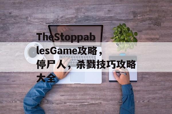 TheStoppablesGame攻略，停尸人，杀戮技巧攻略大全