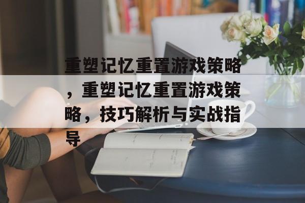 重塑记忆重置游戏策略,重塑记忆重置游戏策略,技巧解析与实战指导 重塑记忆重置游戏策略,重塑记忆重置游戏策略,技巧解析与实战指导