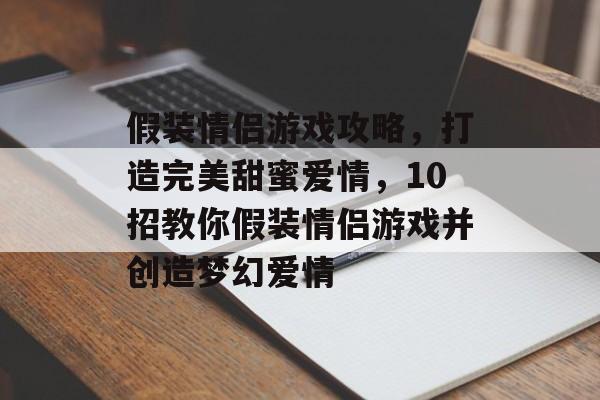 假装情侣游戏攻略,打造完美甜蜜爱情,10招教你假装情侣游戏并创造梦幻爱情 假装情侣游戏攻略,打造完美甜蜜爱情,10招教你假装情侣游戏并创造梦幻爱情