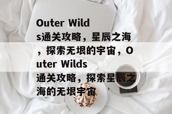Outer Wilds通关攻略，星辰之海，探索无垠的宇宙，Outer Wilds通关攻略，探索星辰之海的无垠宇宙