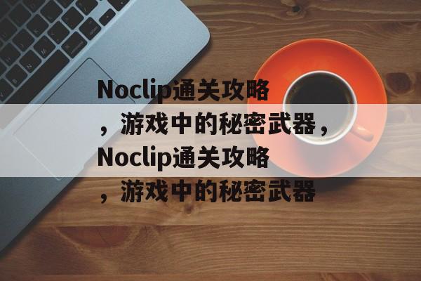 Noclip通关攻略,游戏中的秘密武器,Noclip通关攻略,游戏中的秘密武器 Noclip通关攻略,游戏中的秘密武器,Noclip通关攻略,游戏中的秘密武器