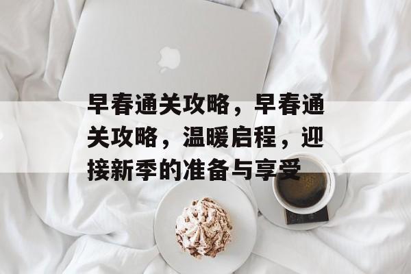 早春通关攻略，早春通关攻略，温暖启程，迎接新季的准备与享受