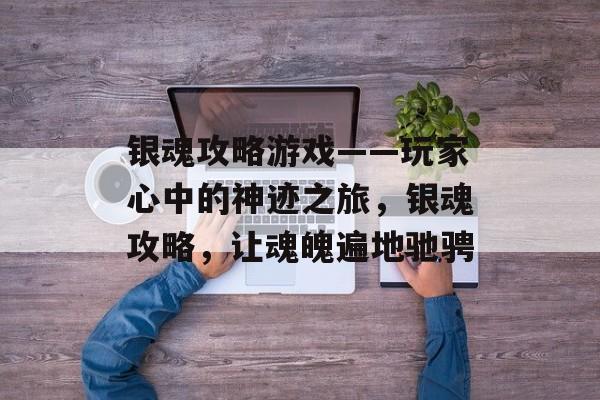 银魂攻略游戏——玩家心中的神迹之旅,银魂攻略,让魂魄遍地驰骋 银魂攻略游戏——玩家心中的神迹之旅,银魂攻略,让魂魄遍地驰骋