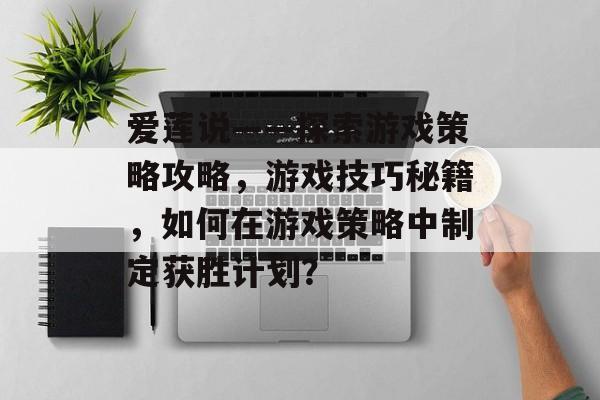 爱莲说——探索游戏策略攻略,游戏技巧秘籍,如何在游戏策略中制定获胜计划? 爱莲说——探索游戏策略攻略,游戏技巧秘籍,如何在游戏策略中制定获胜计划?