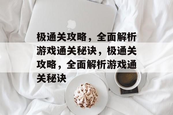 极通关攻略,全面解析游戏通关秘诀,极通关攻略,全面解析游戏通关秘诀 极通关攻略,全面解析游戏通关秘诀,极通关攻略,全面解析游戏通关秘诀