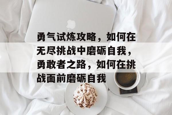 勇气试炼攻略，如何在无尽挑战中磨砺自我，勇敢者之路，如何在挑战面前磨砺自我