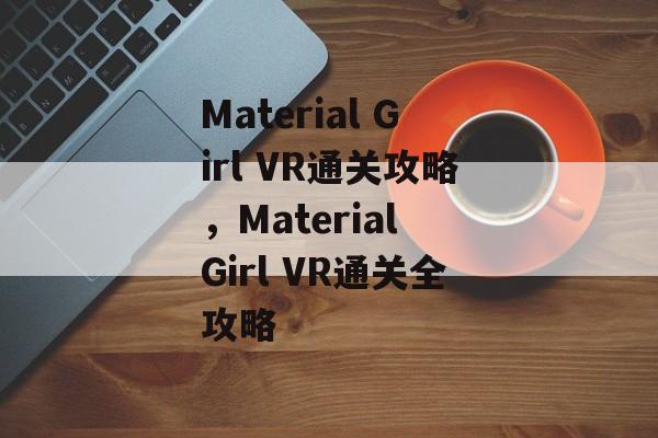 Material Girl VR通关攻略,Material Girl VR通关全攻略 Material Girl VR通关攻略,Material Girl VR通关全攻略