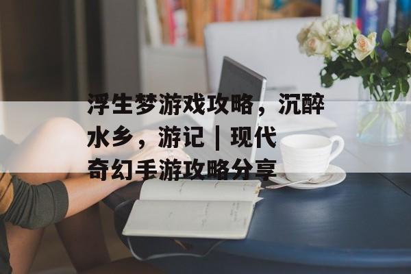 浮生梦游戏攻略，沉醉水乡，游记 | 现代奇幻手游攻略分享