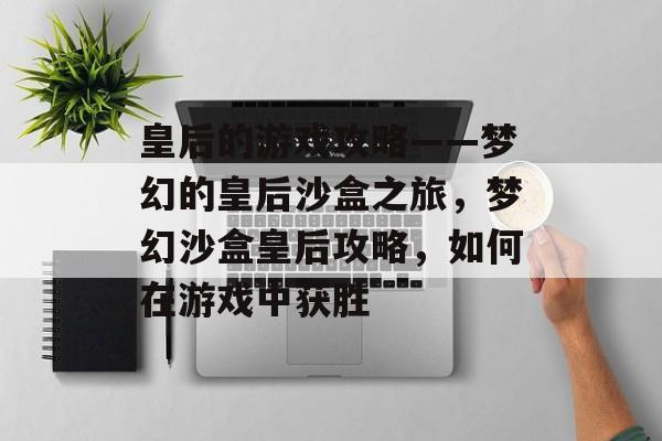 皇后的游戏攻略——梦幻的皇后沙盒之旅,梦幻沙盒皇后攻略,如何在游戏中获胜 皇后的游戏攻略——梦幻的皇后沙盒之旅,梦幻沙盒皇后攻略,如何在游戏中获胜