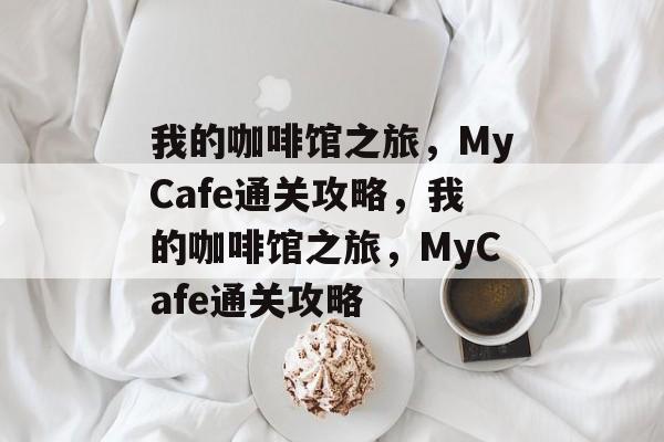 我的咖啡馆之旅,MyCafe通关攻略,我的咖啡馆之旅,MyCafe通关攻略 我的咖啡馆之旅,MyCafe通关攻略,我的咖啡馆之旅,MyCafe通关攻略