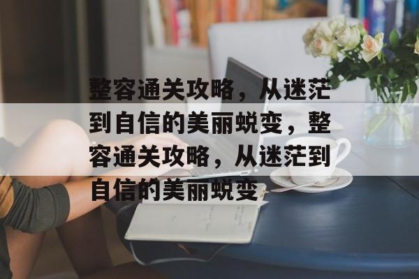 整容通关攻略,从迷茫到自信的美丽蜕变,整容通关攻略,从迷茫到自信的美丽蜕变 整容通关攻略,从迷茫到自信的美丽蜕变,整容通关攻略,从迷茫到自信的美丽蜕变