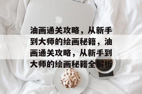 油画通关攻略,从新手到大师的绘画秘籍,油画通关攻略,从新手到大师的绘画秘籍全解析 油画通关攻略,从新手到大师的绘画秘籍,油画通关攻略,从新手到大师的绘画秘籍全解析
