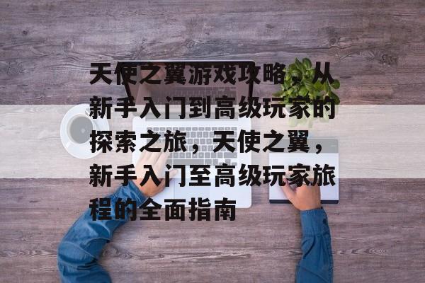 天使之翼游戏攻略,从新手入门到高级玩家的探索之旅,天使之翼,新手入门至高级玩家旅程的全面指南 天使之翼游戏攻略,从新手入门到高级玩家的探索之旅,天使之翼,新手入门至高级玩家旅程的全面指南