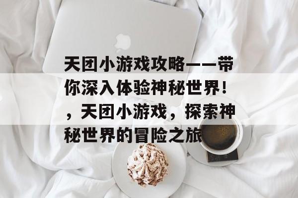 天团小游戏攻略——带你深入体验神秘世界！，天团小游戏，探索神秘世界的冒险之旅