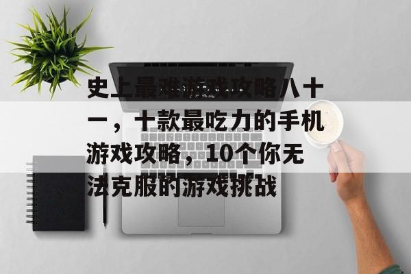 史上最难游戏攻略八十一,十款最吃力的手机游戏攻略,10个你无法克服的游戏挑战 史上最难游戏攻略八十一,十款最吃力的手机游戏攻略,10个你无法克服的游戏挑战