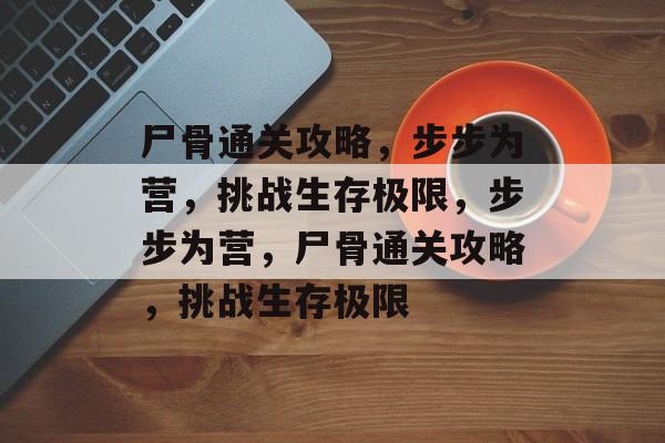 尸骨通关攻略,步步为营,挑战生存极限,步步为营,尸骨通关攻略,挑战生存极限 尸骨通关攻略,步步为营,挑战生存极限,步步为营,尸骨通关攻略,挑战生存极限