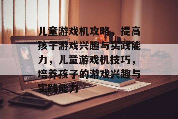 儿童游戏机攻略，提高孩子游戏兴趣与实践能力，儿童游戏机技巧，培养孩子的游戏兴趣与实践能力