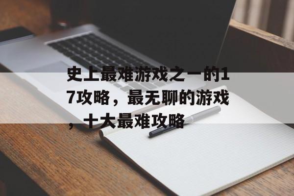 史上最难游戏之一的17攻略,最无聊的游戏,十大最难攻略 史上最难游戏之一的17攻略,最无聊的游戏,十大最难攻略